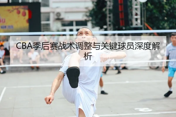 CBA季后赛战术调整与关键球员深度解析